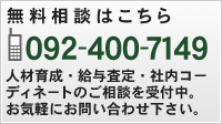 無料相談はこちら TEL：092-400-7149 人材育成・給与査定・社内コーディネートのご相談を受付中。
お気軽にお問い合わせ下さい。