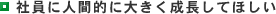 社員に人間的に大きく成長してほしい